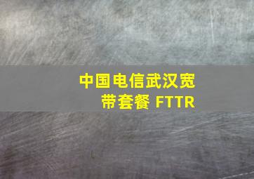 中国电信武汉宽带套餐 FTTR